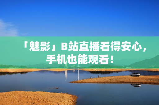 「魅影」B站直播看得安心，手机也能观看！