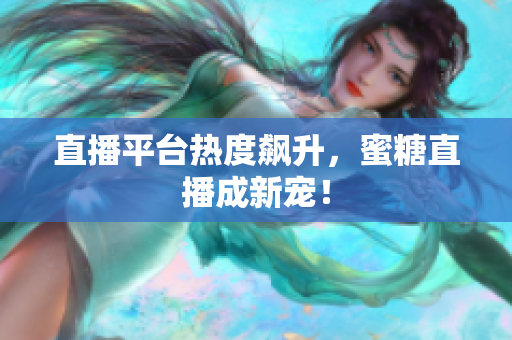 直播平台热度飙升，蜜糖直播成新宠！