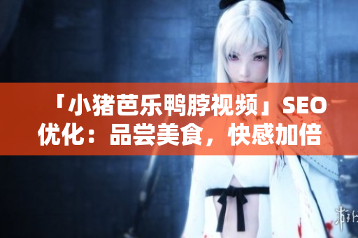 「小猪芭乐鸭脖视频」SEO优化：品尝美食，快感加倍