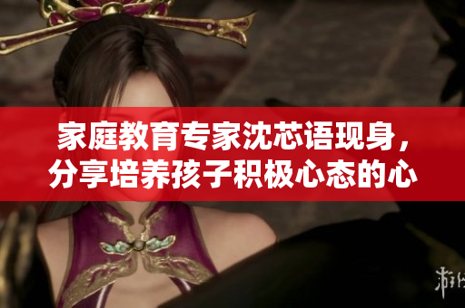 家庭教育专家沈芯语现身，分享培养孩子积极心态的心得