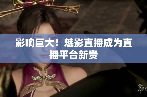 影响巨大！魅影直播成为直播平台新贵