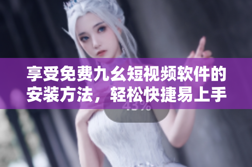 享受免费九幺短视频软件的安装方法，轻松快捷易上手！