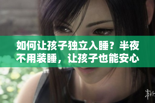 如何让孩子独立入睡？半夜不用装睡，让孩子也能安心睡眠！