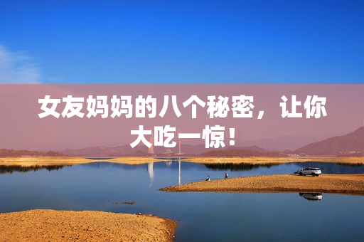 女友妈妈的八个秘密，让你大吃一惊！