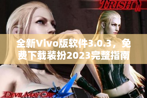全新Vivo版软件3.0.3，免费下载装扮2023完整指南