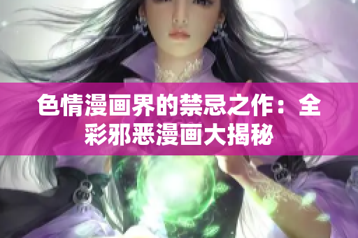 色情漫画界的禁忌之作：全彩邪恶漫画大揭秘