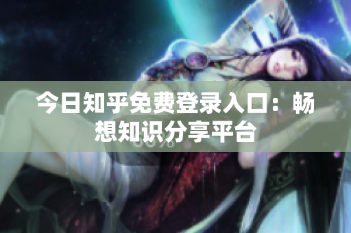今日知乎免费登录入口：畅想知识分享平台