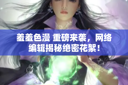 羞羞色漫 重磅来袭，网络编辑揭秘绝密花絮！