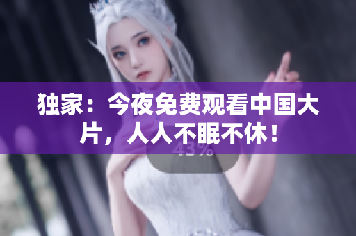 独家：今夜免费观看中国大片，人人不眠不休！