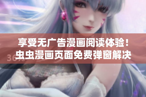 享受无广告漫画阅读体验！虫虫漫画页面免费弹窗解决方案
