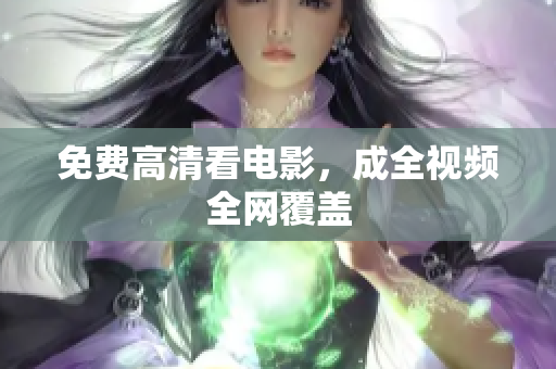 免费高清看电影，成全视频全网覆盖