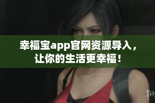 幸福宝app官网资源导入，让你的生活更幸福！