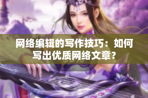 网络编辑的写作技巧：如何写出优质网络文章？