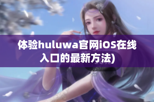体验huluwa官网iOS在线入口的最新方法)