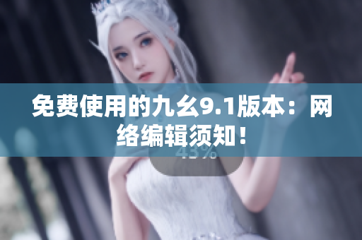 免费使用的九幺9.1版本：网络编辑须知！