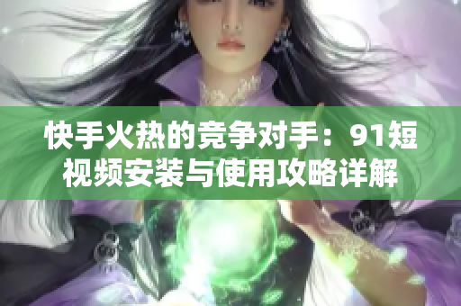 快手火热的竞争对手：91短视频安装与使用攻略详解
