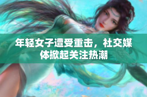 年轻女子遭受重击，社交媒体掀起关注热潮