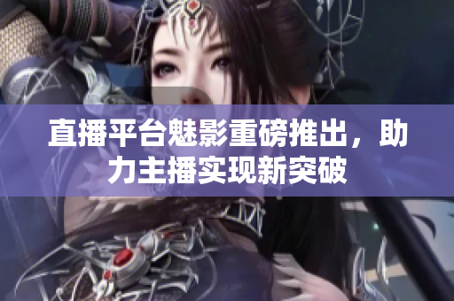 直播平台魅影重磅推出，助力主播实现新突破