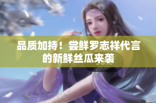品质加持！尝鲜罗志祥代言的新鲜丝瓜来袭