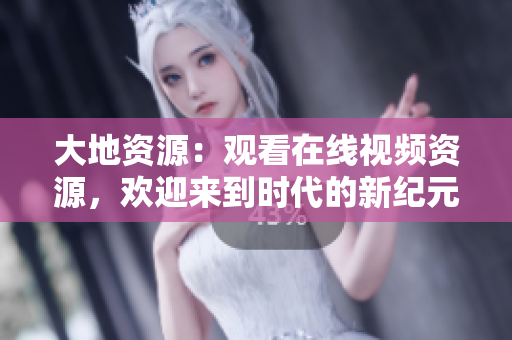 大地资源：观看在线视频资源，欢迎来到时代的新纪元