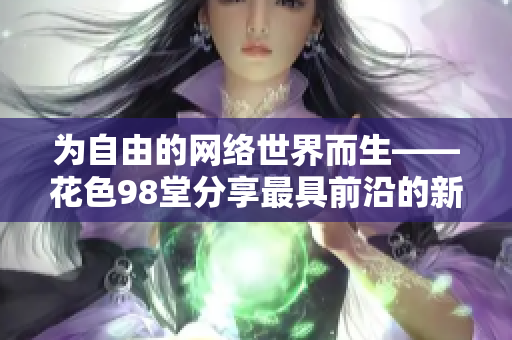 为自由的网络世界而生——花色98堂分享最具前沿的新网名 