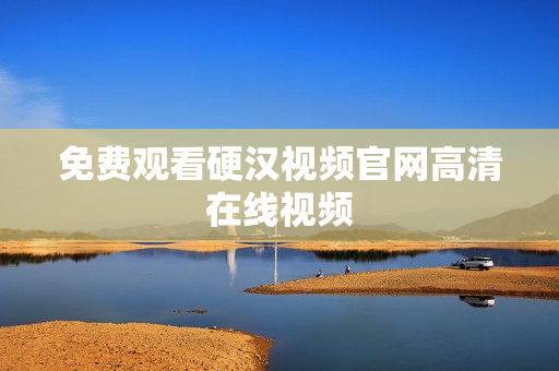 免费观看硬汉视频官网高清在线视频