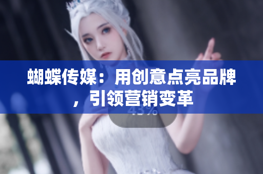 蝴蝶传媒：用创意点亮品牌，引领营销变革