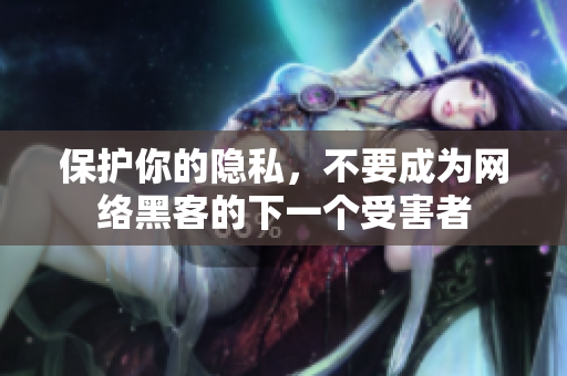 保护你的隐私，不要成为网络黑客的下一个受害者