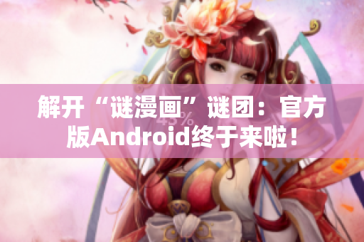 解开“谜漫画”谜团：官方版Android终于来啦！