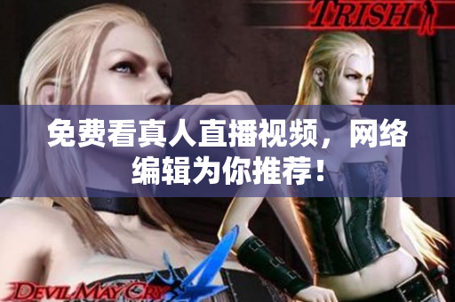 免费看真人直播视频，网络编辑为你推荐！