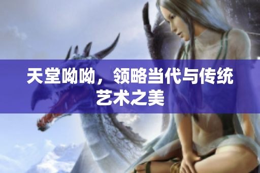 天堂呦呦，领略当代与传统艺术之美
