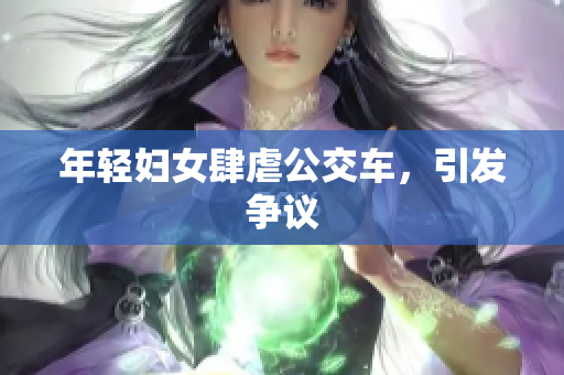年轻妇女肆虐公交车，引发争议