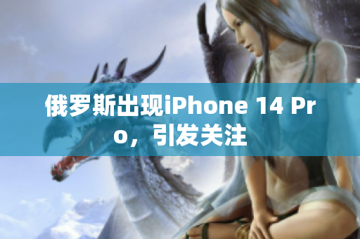 俄罗斯出现iPhone 14 Pro，引发关注