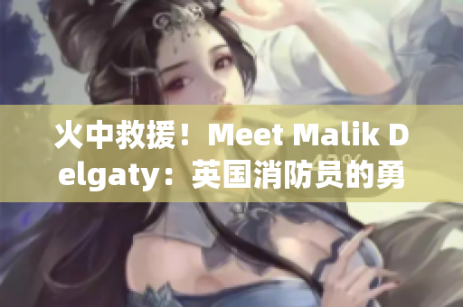 火中救援！Meet Malik Delgaty：英国消防员的勇敢故事