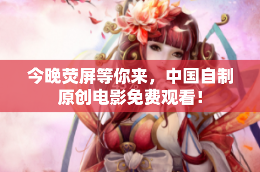 今晚荧屏等你来，中国自制原创电影免费观看！
