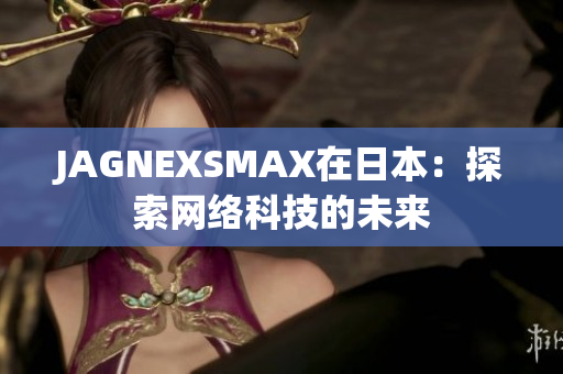 JAGNEXSMAX在日本：探索网络科技的未来