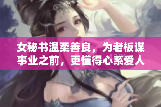 女秘书温柔善良，为老板谋事业之前，更懂得心系爱人与家庭
