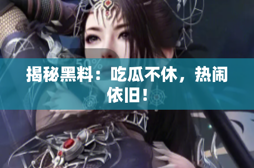 揭秘黑料：吃瓜不休，热闹依旧！