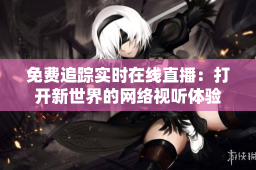 免费追踪实时在线直播：打开新世界的网络视听体验