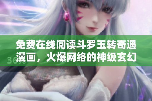 免费在线阅读斗罗玉转奇遇漫画，火爆网络的神级玄幻冒险故事