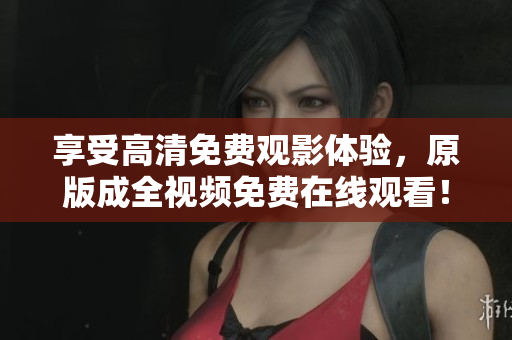享受高清免费观影体验，原版成全视频免费在线观看！