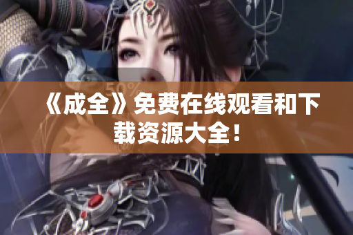 《成全》免费在线观看和下载资源大全！