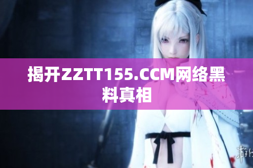 揭开ZZTT155.CCM网络黑料真相