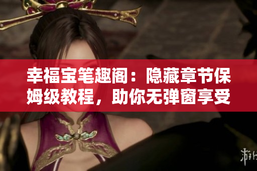 幸福宝笔趣阁：隐藏章节保姆级教程，助你无弹窗享受阅读