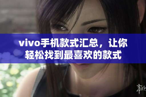 vivo手机款式汇总，让你轻松找到最喜欢的款式