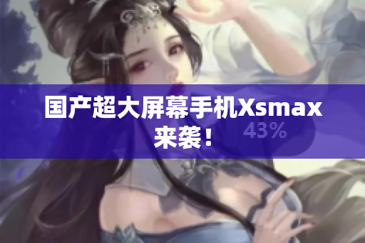 国产超大屏幕手机Xsmax来袭！