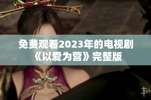 免费观看2023年的电视剧《以爱为营》完整版