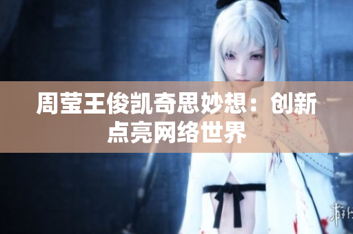 周莹王俊凯奇思妙想：创新点亮网络世界