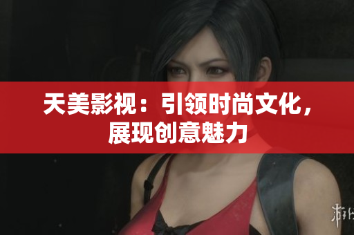 天美影视：引领时尚文化，展现创意魅力