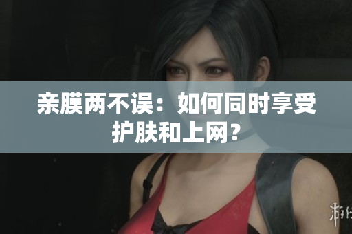 亲膜两不误：如何同时享受护肤和上网？